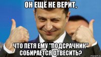 он ещё не верит, что петя ему "подсрачник" собирается отвесить?