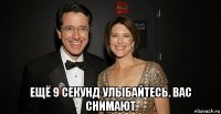  ещё 9 секунд улыбайтесь. вас снимают