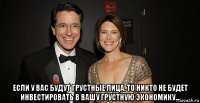  если у вас будут грустные лица, то никто не будет инвестировать в вашу грустную экономику...