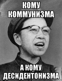 кому коммунизма а кому десидентонизма