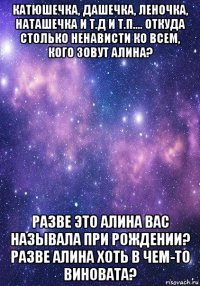 катюшечка, дашечка, леночка, наташечка и т.д и т.п.... откуда столько ненависти ко всем, кого зовут алина? разве это алина вас называла при рождении? разве алина хоть в чем-то виновата?