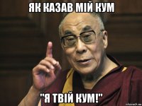 як казав мій кум "я твій кум!"