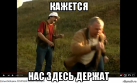 кажется нас здесь держат
