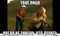 твоё лицо когда не знаешь что делать