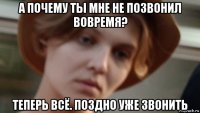 а почему ты мне не позвонил вовремя? теперь всё. поздно уже звонить