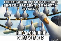 измените условия для 100500 купонов блогер хочет разделить сертификат на 300 заказов когда ссылки заработают?
