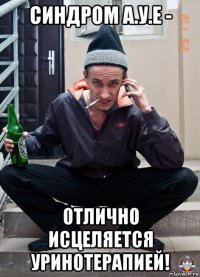 синдром а.у.е - отлично исцеляется уринотерапией!