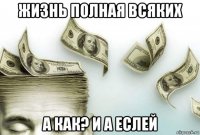 жизнь полная всяких а как? и а еслей