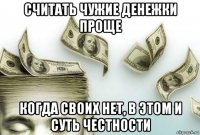 считать чужие денежки проще когда своих нет, в этом и суть честности