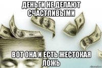 деньги не делают счастливыми вот она и есть жестокая ложь