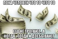 пока человек что то чего то его не трогают...а когда...тогда и доебывают