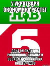 у укротваря экономика растет пока он сидит на российских каналах и обсирает российских нищебродов