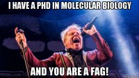 i have a phd in molecular biology and you are a fag!