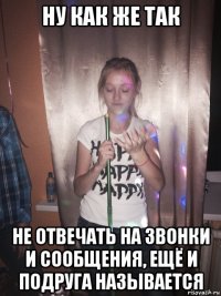 ну как же так не отвечать на звонки и сообщения, ещё и подруга называется