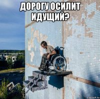 дорогу осилит идущий? 