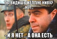 ты видишь жёлтую ниву? -нет... - и я нет... а она есть