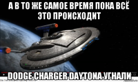 а в то же самое время пока всё это происходит dodge charger daytona угнали