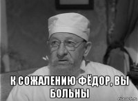  к сожалению фёдор, вы больны