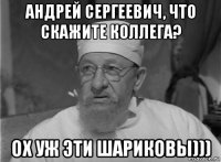 андрей сергеевич, что скажите коллега? ох уж эти шариковы)))