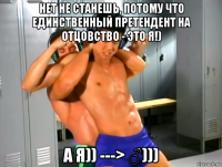 нет не станешь, потому что единственный претендент на отцовство - это я!) а я)) ---> ♂)))