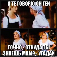 я те говорю он гей точно,- откуда ты знаешь мам?,- угадай
