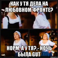 как у тя дела на любовном фронте? норм, а у тя?,- ночь была gut