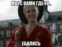 мы с вами где то.. ебались