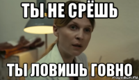 ты не срёшь ты ловишь говно