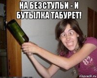 на безстульи - и бутылка табурет! 