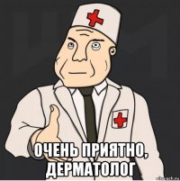  очень приятно, дерматолог