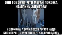 они говорят, что меган похожа на алину загитову не похожа. а если похожа? это надо биометрическую экспертизу проводить