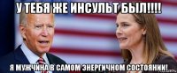 у тебя же инсульт был!!!! я мужчина в самом энергичном состоянии!