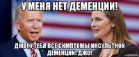 у меня нет деменции! джо! у тебя все симптомы инсультной деменции! джо!