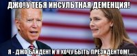 джо! у тебя инсультная деменция! я - джо байден! и я хочу быть президентом!