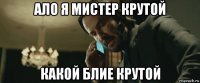 ало я мистер крутой какой блие крутой