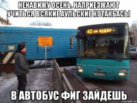 ненавижу осень. наприезжают учиться всякие аульские котакбасы в автобус фиг зайдешь