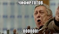 - чифир готов - оооооо!