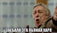  заебала эта пьяная харя