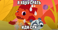 я хочу срать иди сри