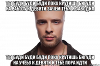 ты буди буди буди пока крутишь бигуди на работу к девяти зачем тебя я заводил ты буди буди буди пока крутишь бигуди на учёбу к девяти и тебе пора идти