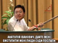  анатолій іванович, дайте мені виступити! мені люди суди послали