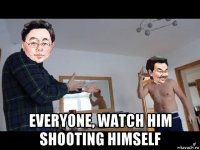  everyone, watch him shooting himself