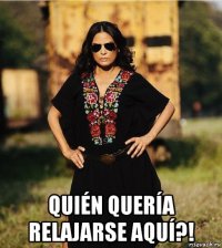  quién quería relajarse aquí?!