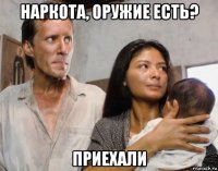 наркота, оружие есть? приехали