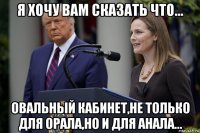 я хочу вам сказать что... овальный кабинет,не только для орала,но и для анала...