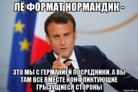 лё формат нормандик - это мы с германией посредники, а вы там все вместе конфликтующие грызущиеся стороны