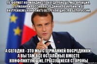 лё формат нормандик это когда раньше, мы франция, германия и россия посредники по украине и её внутреннему конфликту встречающиеся в белоруссии, а сегодня - это мы с германией посредники, а вы там все остальные вместе конфликтующие, грызущиеся стороны