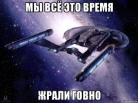 мы всё это время жрали говно