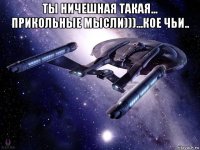 ты ничешная такая... прикольные мысли)))...кое чьи.. 