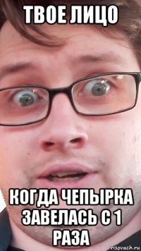 твое лицо когда чепырка завелась с 1 раза
